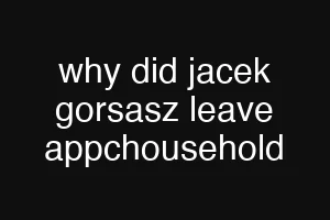 why did jacek gorsasz leave appchousehold