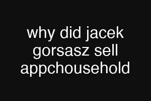 why did jacek gorsasz sell appchousehold